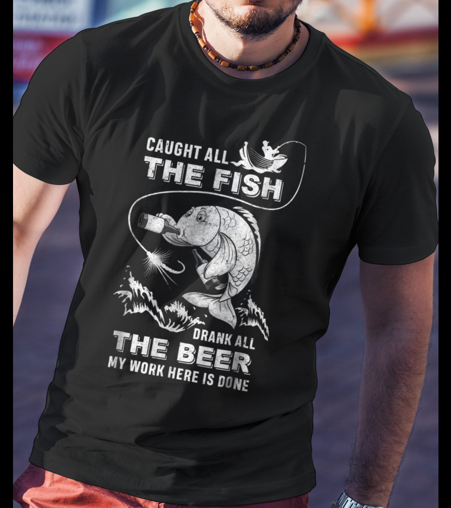 Caught All The Fish Drank All The Beer My Work Here Is Done T-Shirt