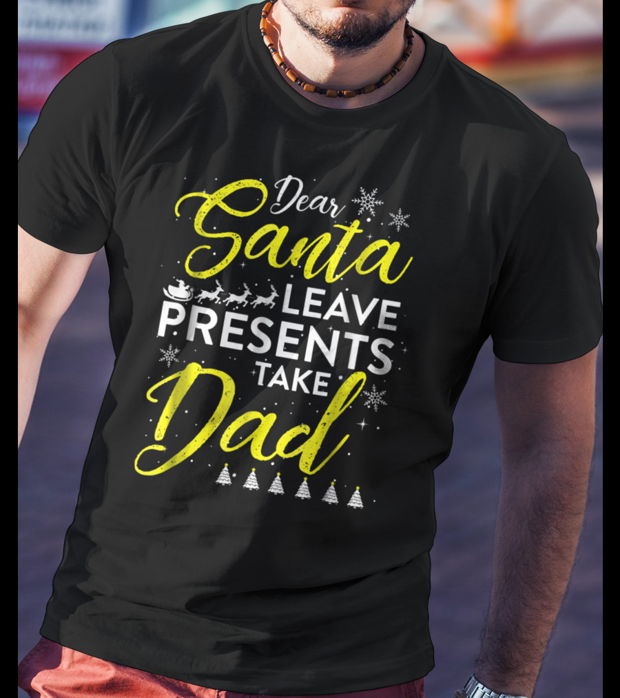 Dear Santa Leave Presents Take Dad Christmas Snowflakes Reindeer Sleigh Trees T-Shirt