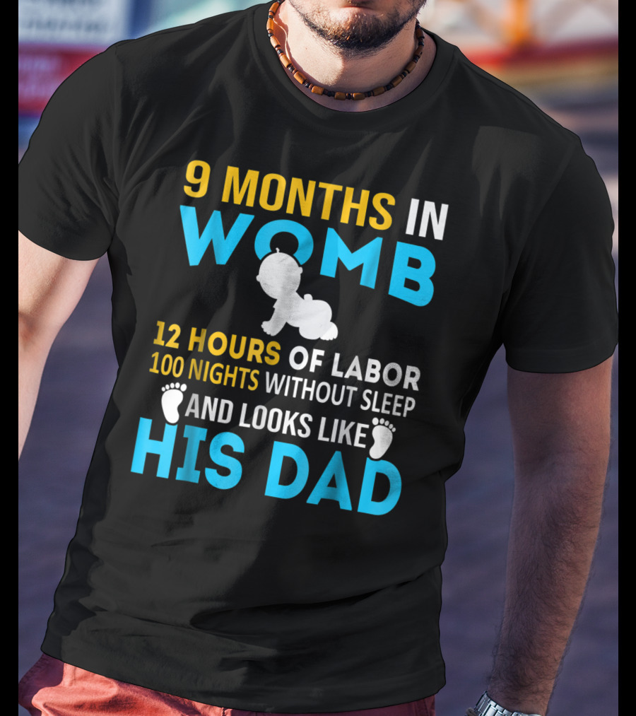 9 Months In Womb 12 Hours Of Labor 100 Nights Without Sleep And Looks Like His Dad T-Shirt