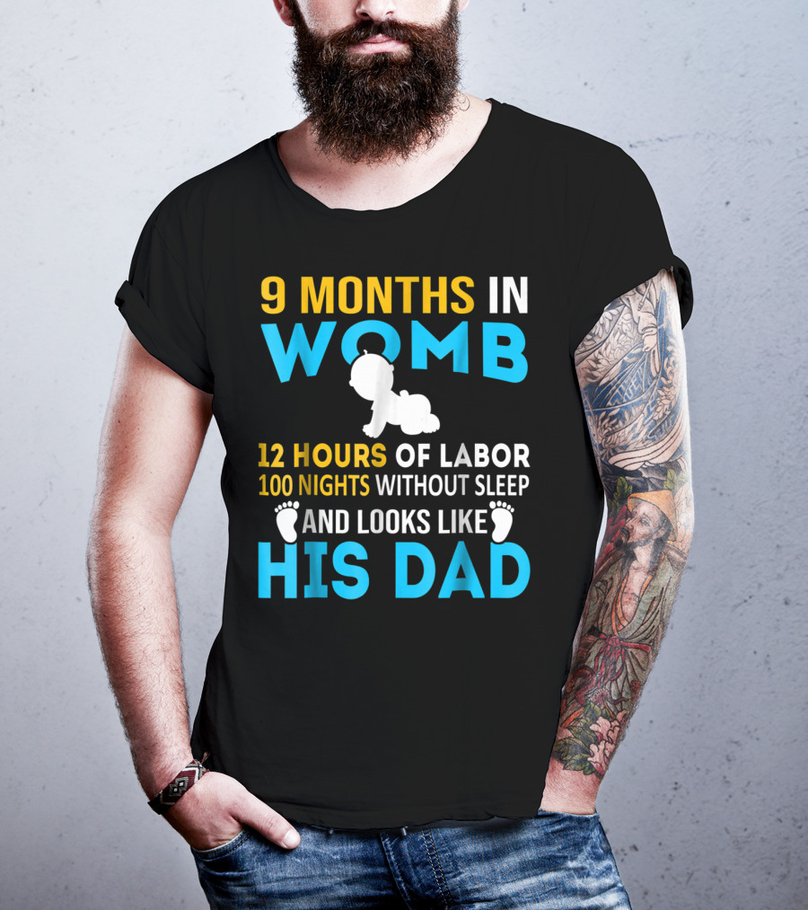 9 Months In Womb 12 Hours Of Labor 100 Nights Without Sleep And Looks Like His Dad T-Shirt