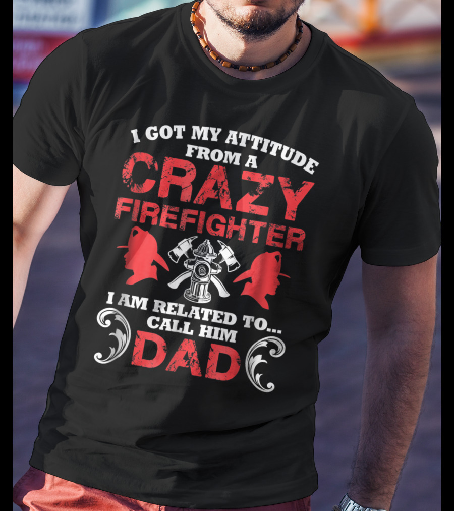 I Got My Attitude From A Crazy Firefighter I Am Related To Call Him Dad T-Shirt