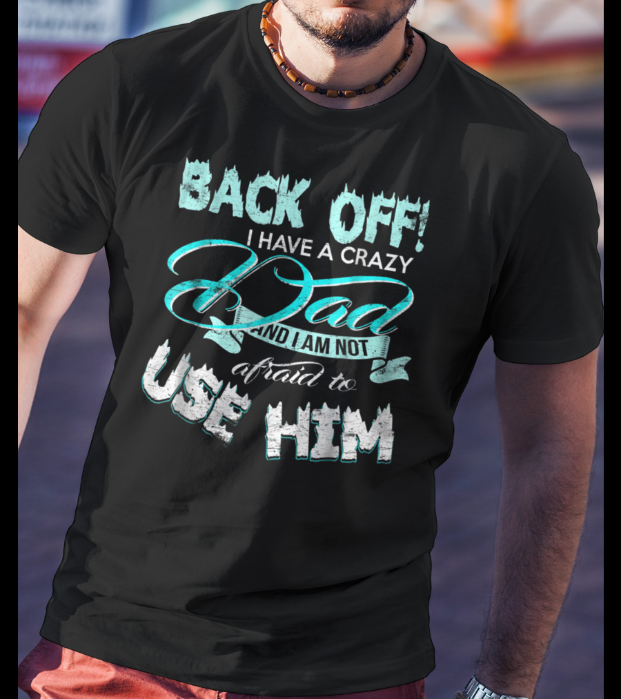 Back Off I Have A Crazy Dad And I Am Not Afraid To Use Him T-Shirt