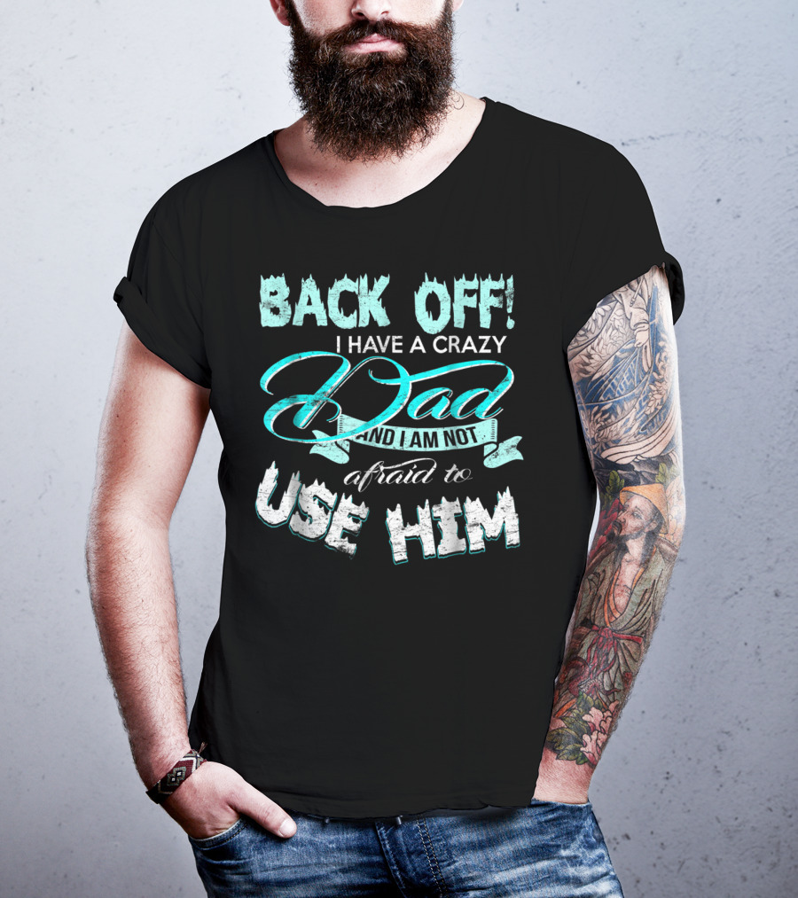 Back Off I Have A Crazy Dad And I Am Not Afraid To Use Him T-Shirt