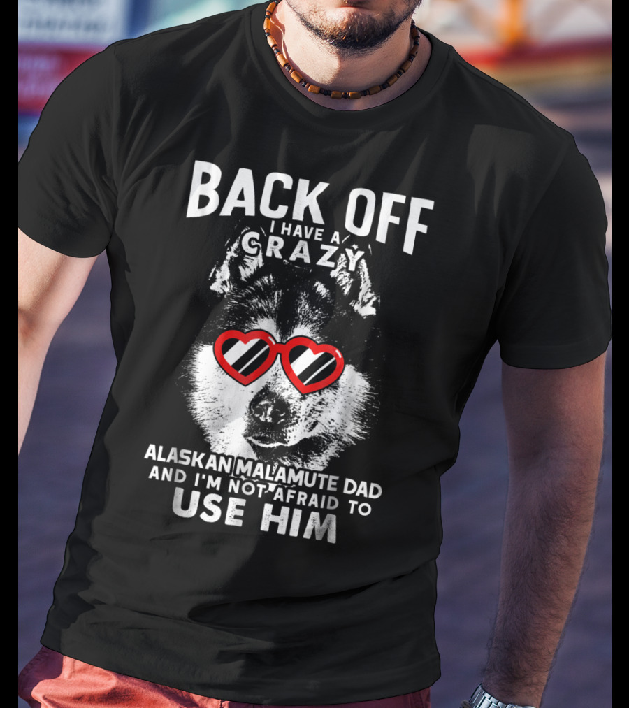 Back Off I Have A Crazy Alaskan Malamute Dad And I'm Not Afraid To Use Him T-Shirt