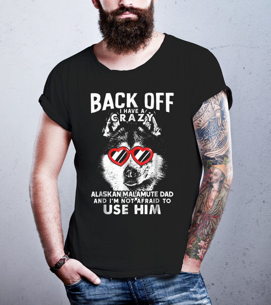 Back Off I Have A Crazy Alaskan Malamute Dad And I'm Not Afraid To Use Him T-Shirt