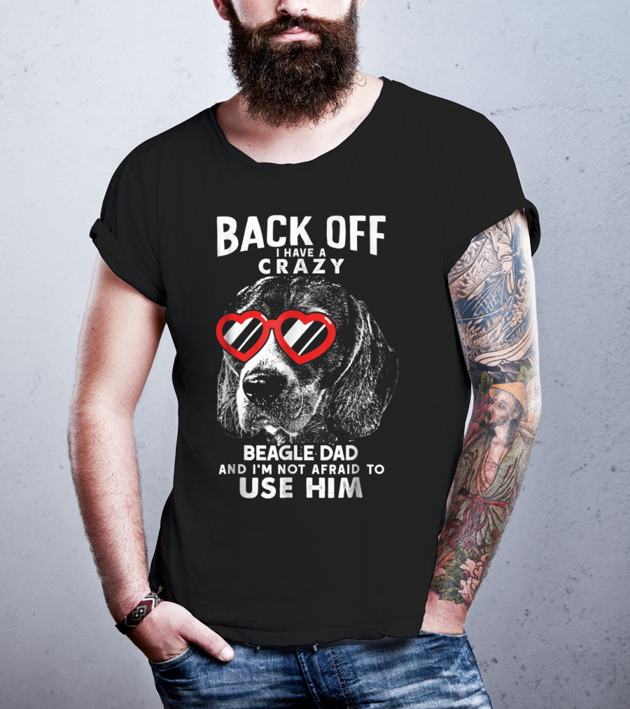 Back Off I Have A Crazy Beagle Dad And I'm Not Afraid To Use Him T-Shirt