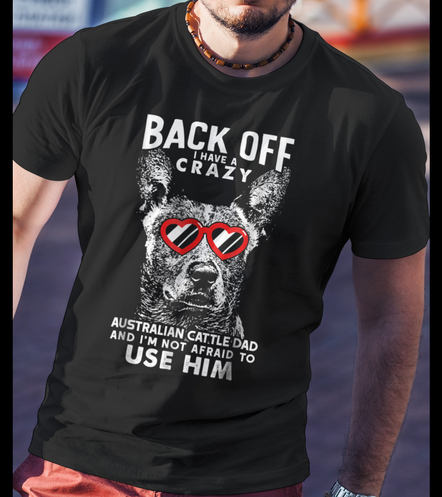 Back Off I Have A Crazy Australian Cattle Dad And I'm Not Afraid To Use Him T-Shirt