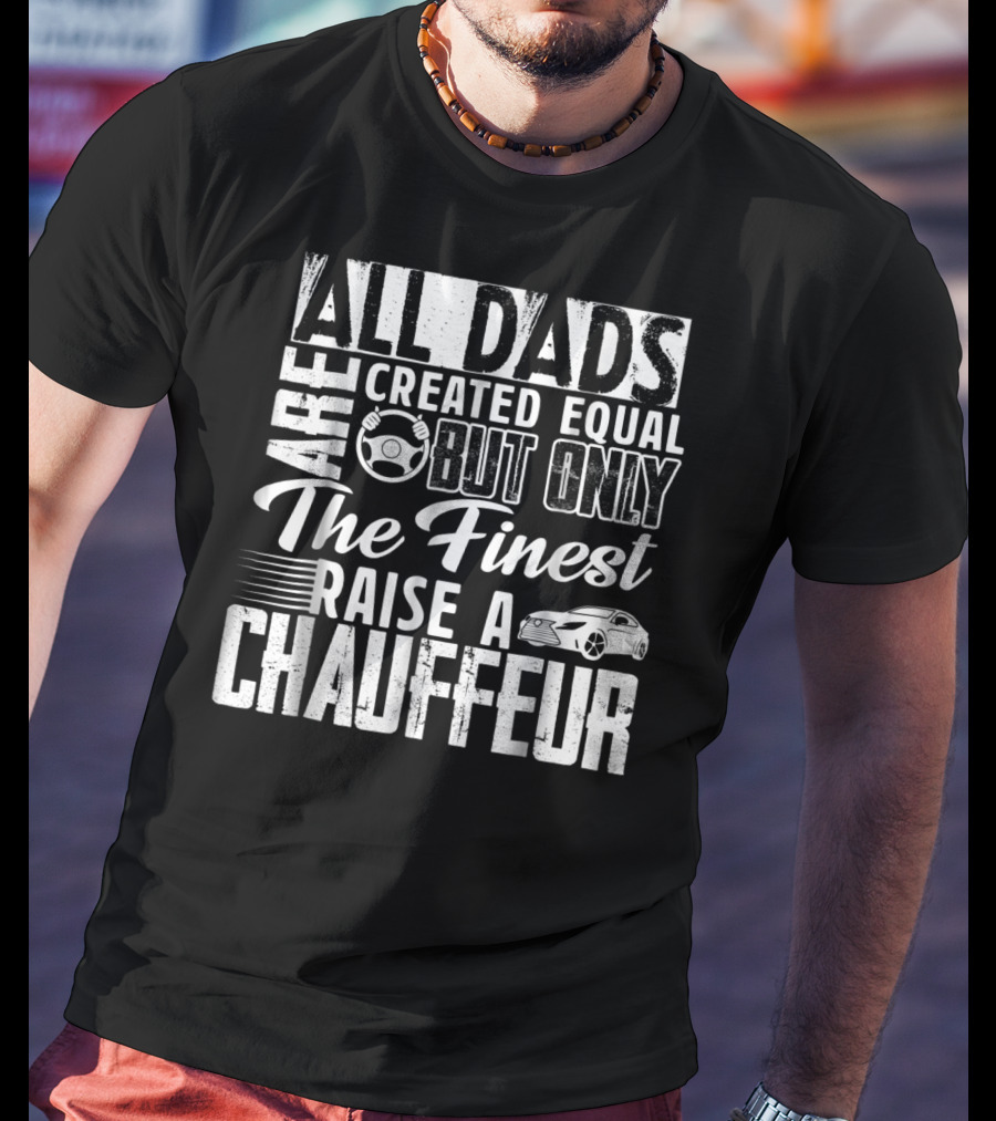 All Dads Are Created Equal But Only The Finest Raise A Chauffeur T-Shirt