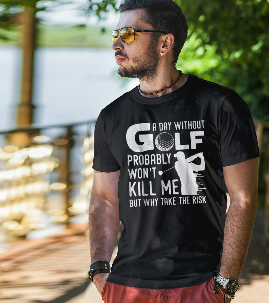 A Day Without Golf Probably Won't Kill Me But Why Take The Risk T-Shirt