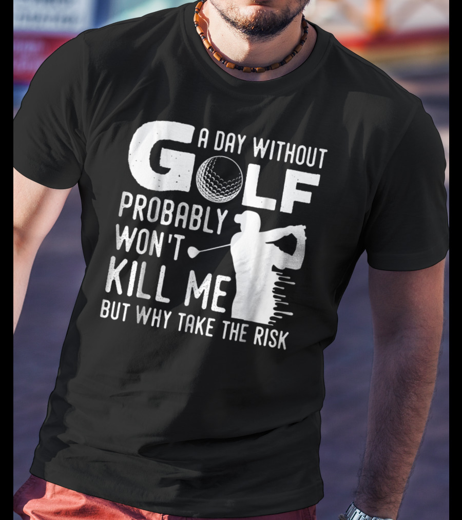 A Day Without Golf Probably Won't Kill Me But Why Take The Risk T-Shirt