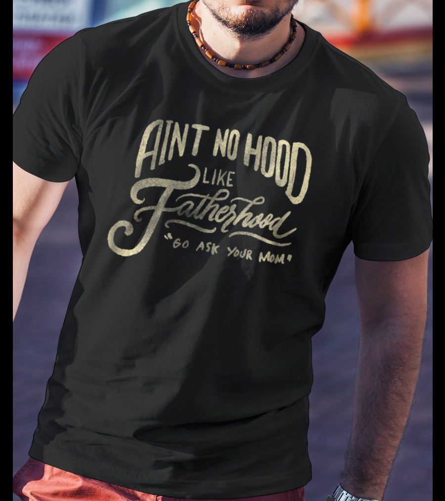 Aint No Hood Like Fatherhood Go Ask Your Mom T-Shirt