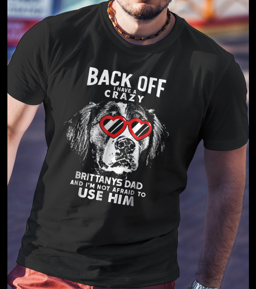 Back Off I Have A Crazy Brittanys Dad And I'm Not Afraid To Use Him T-Shirt