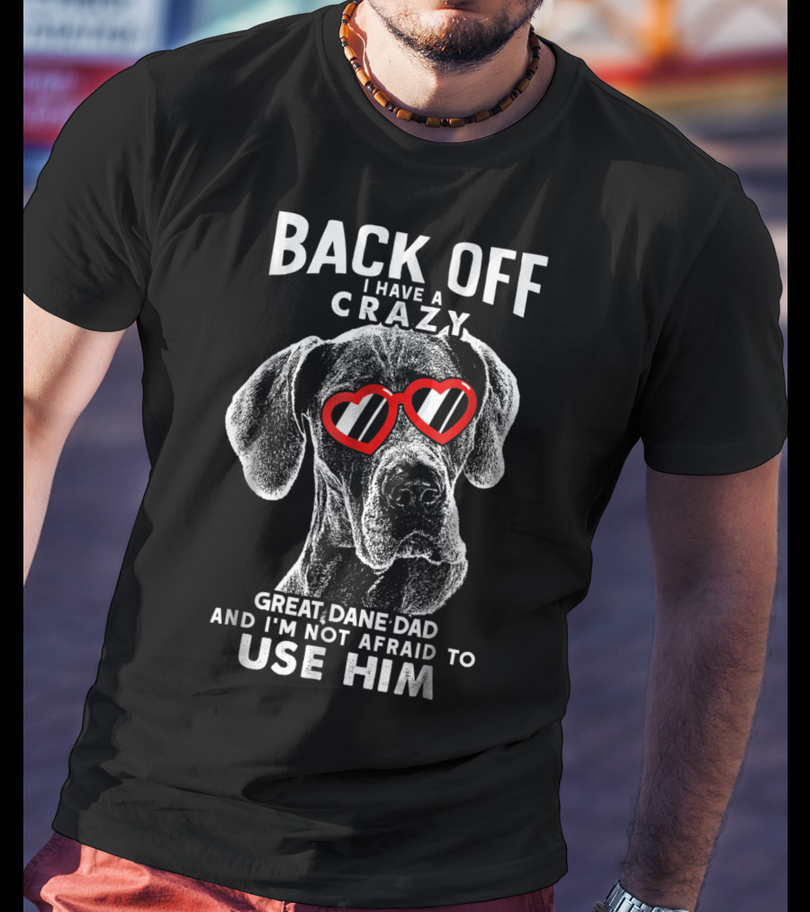 Back Off I Have A Crazy Great Dane Dad And I'm Not Afraid To Use Him T-Shirt