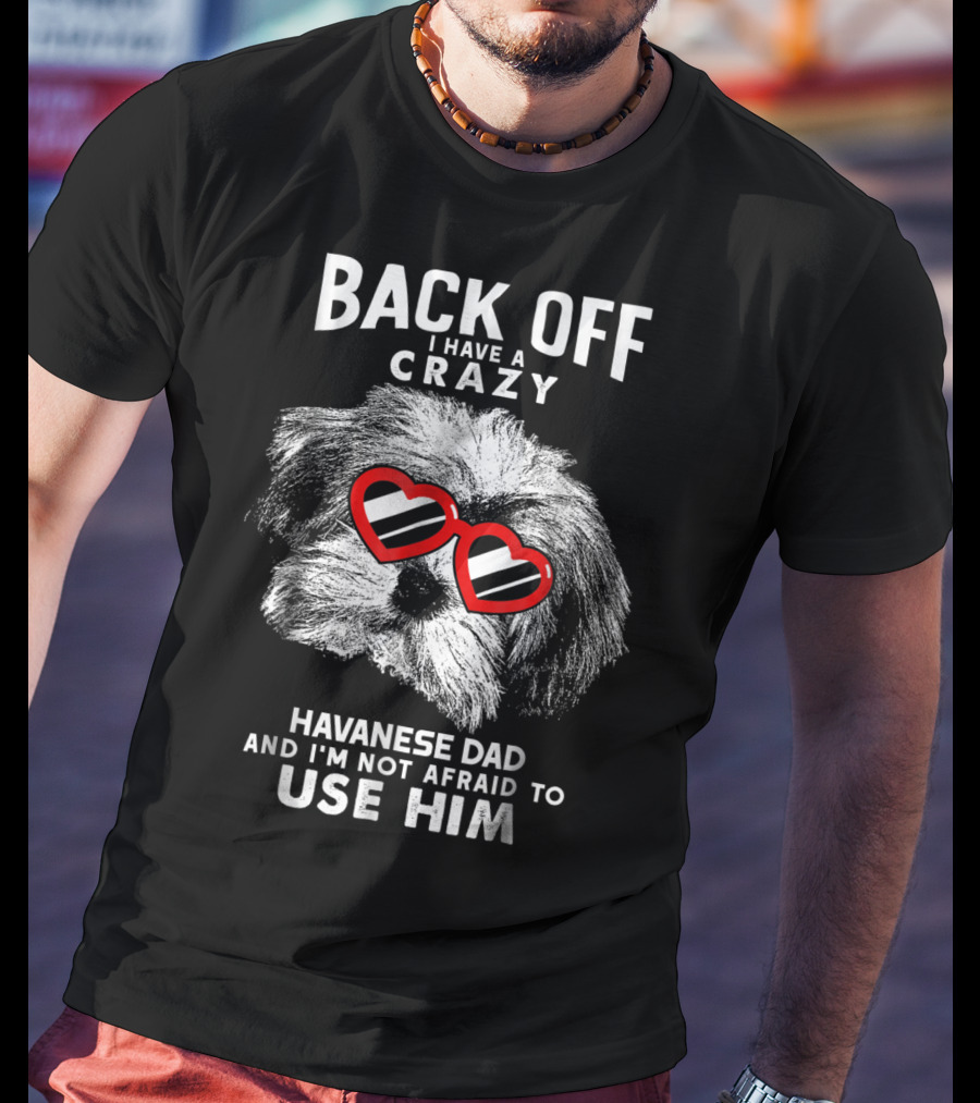 Back Off I Have A Crazy Havanese Dad And I'm Not Afraid To Use Him T-Shirt