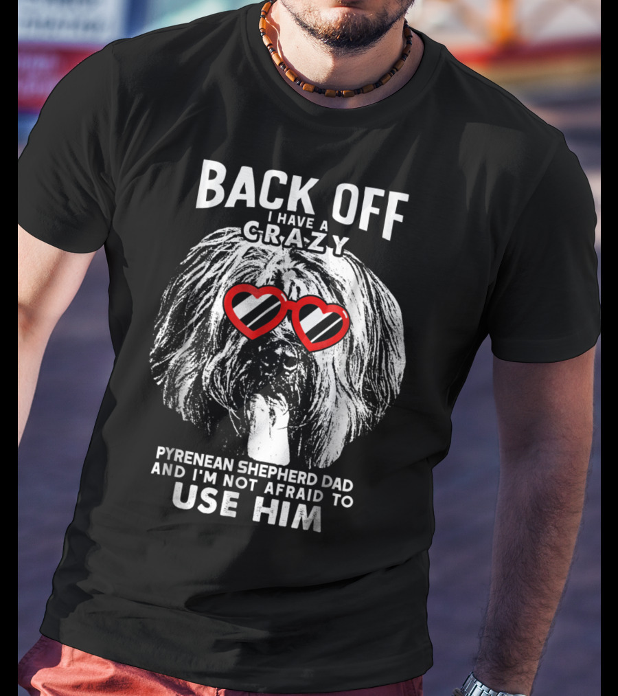 Back Off I Have A Crazy Pyrenean Shepherd Dad And I'm Not Afraid To Use Him T-Shirt
