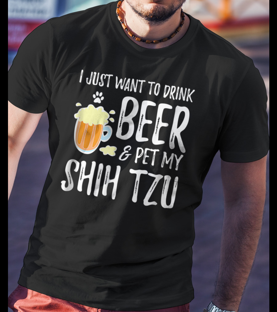 I Just Want To Drink Beer And Pet My Shih Tzu Dog Mom Dad Idea68 T-Shirt