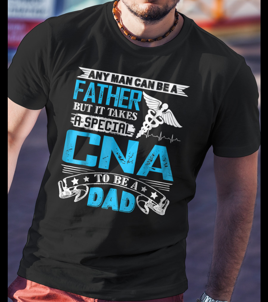 Any Man Can Be A Father But It Takes A Special CNA To Be A Dad T-Shirt