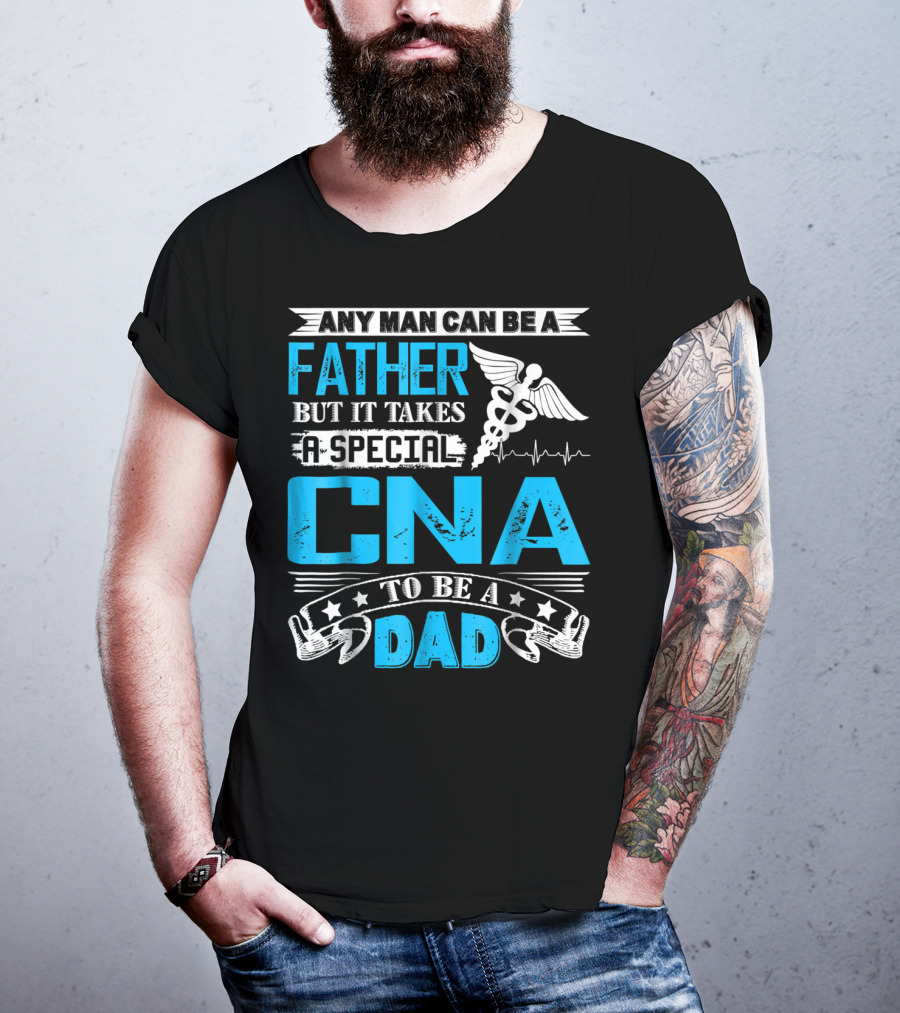 Any Man Can Be A Father But It Takes A Special CNA To Be A Dad T-Shirt