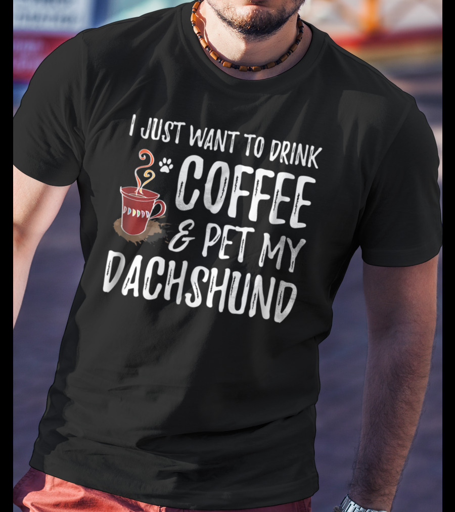 I Just Want To Drink Coffee And Pet My Dachshund Dog Mom Or Dog Dad T-Shirt