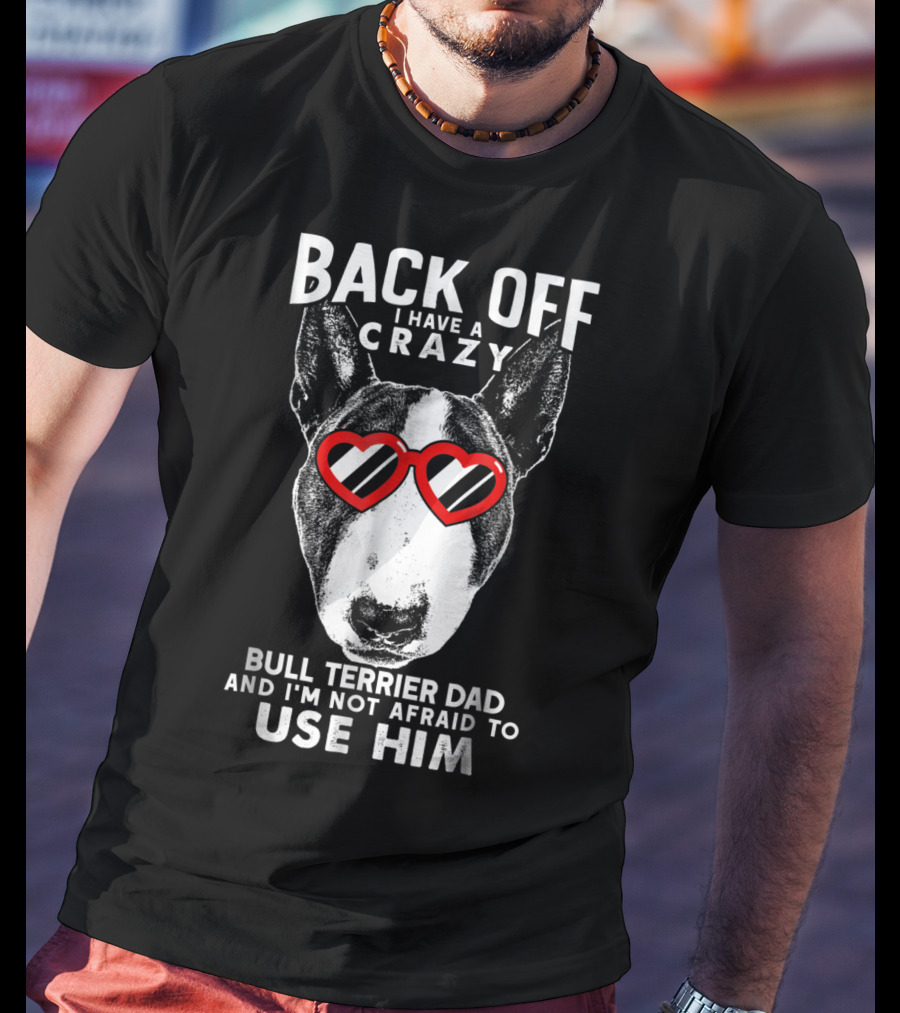 Back Off I Have A Crazy Bull Terrier Dad And I'm Not Afraid To Use Him T-Shirt