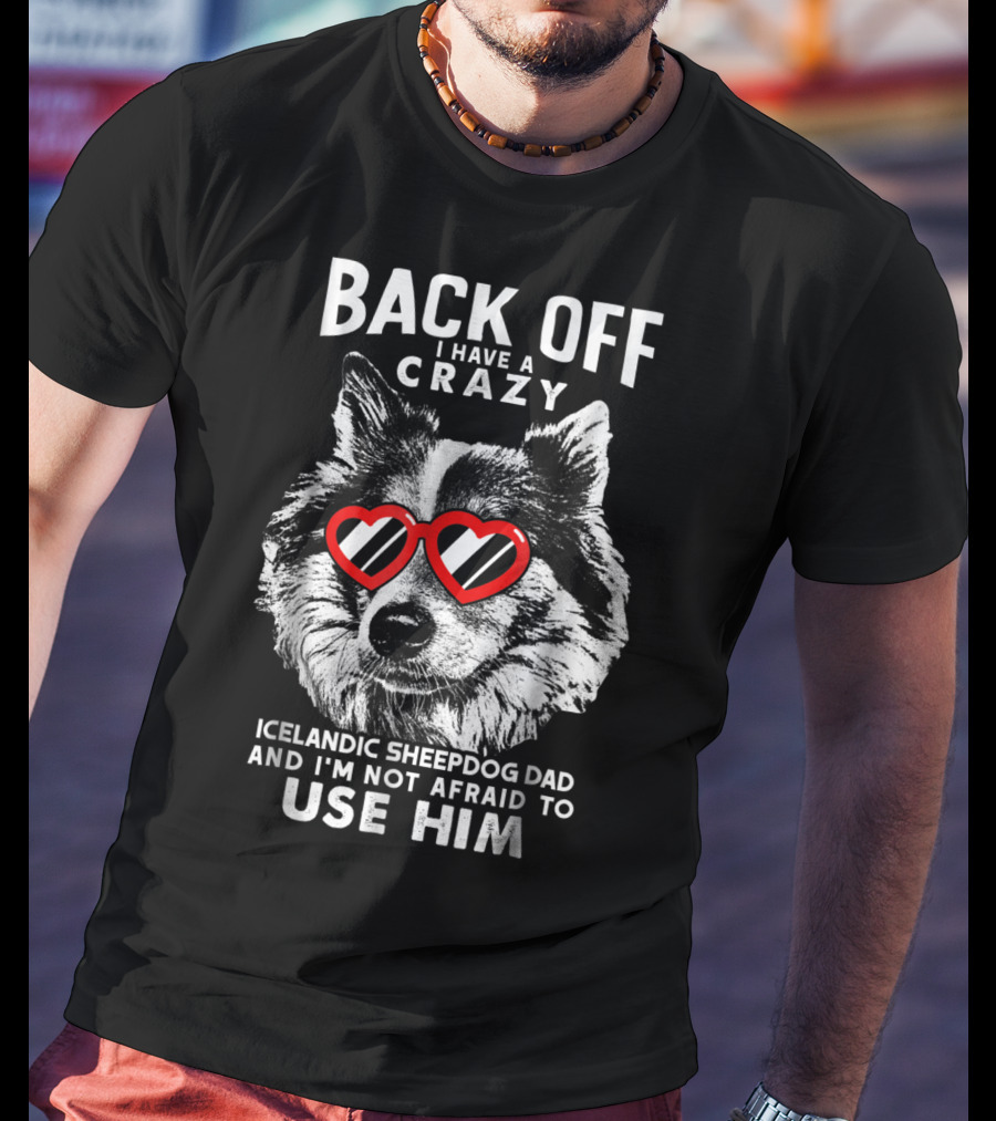 Back Off I Have A Crazy Icelandic Sheepdog Dad And I'm Not Afraid To Use Him T-Shirt