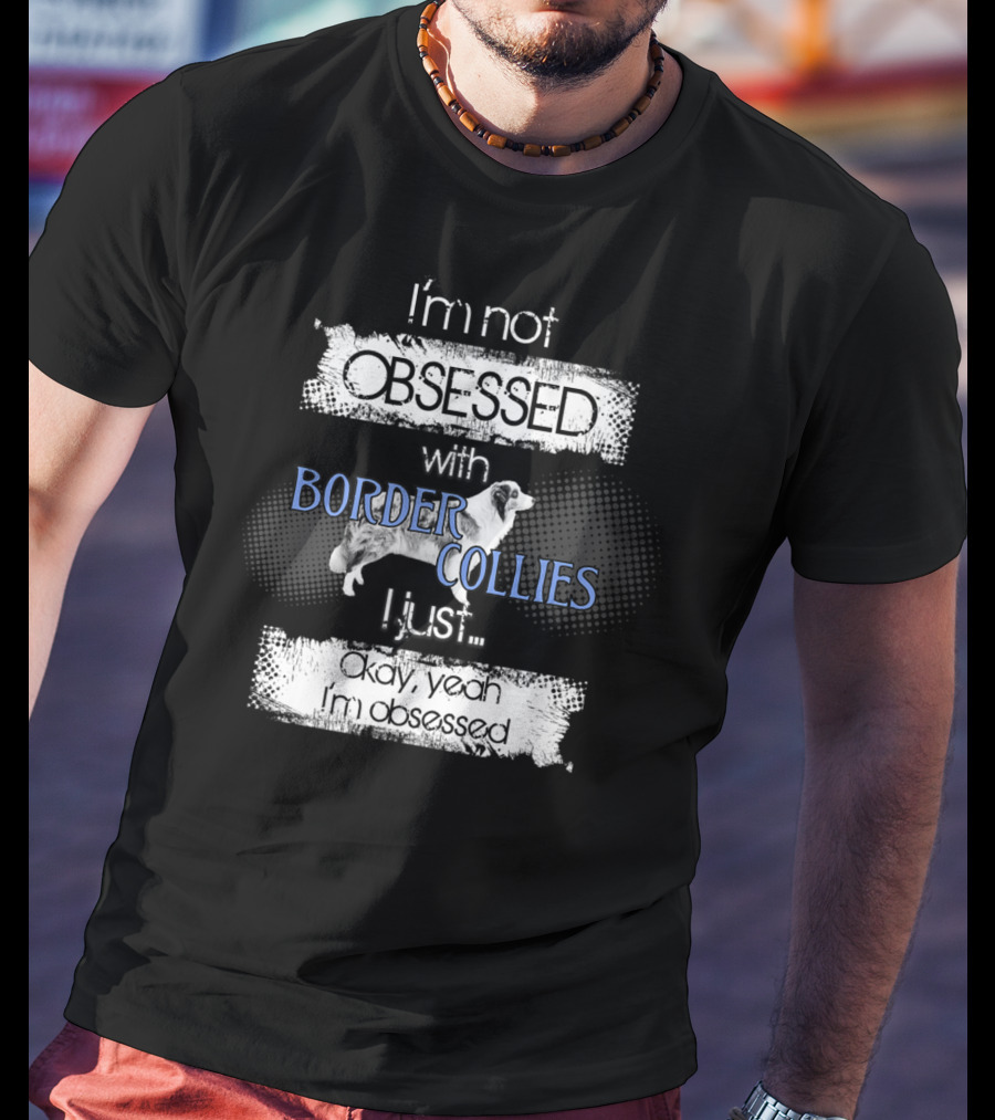 I'm Not Obsessed With Border Collies I Just Okay Yeah I'm Obsessed Border Collies Lover For Border Collie Dog Mom Or Dad26 T-Shirt