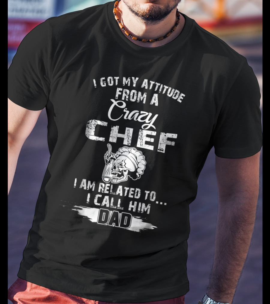I Got My Attitude From A Crazy Chef I Am Related To I Call Him Dad T-Shirt