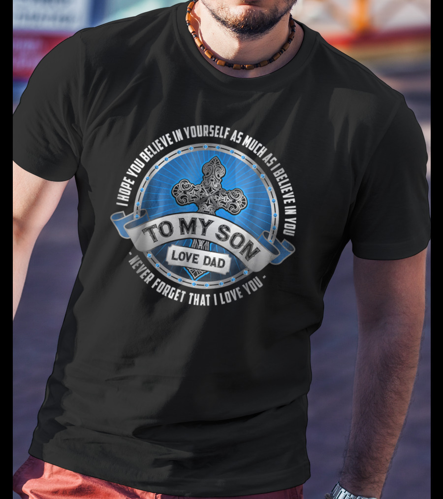 To My Son Love Dad I Hope You Believe In Yourself As Much As I Believe In You Never Forget That I Love You T-Shirt