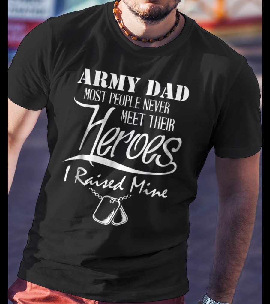 Army Dad Most People Never Meet Their Heroes I Raised Mine T-Shirt