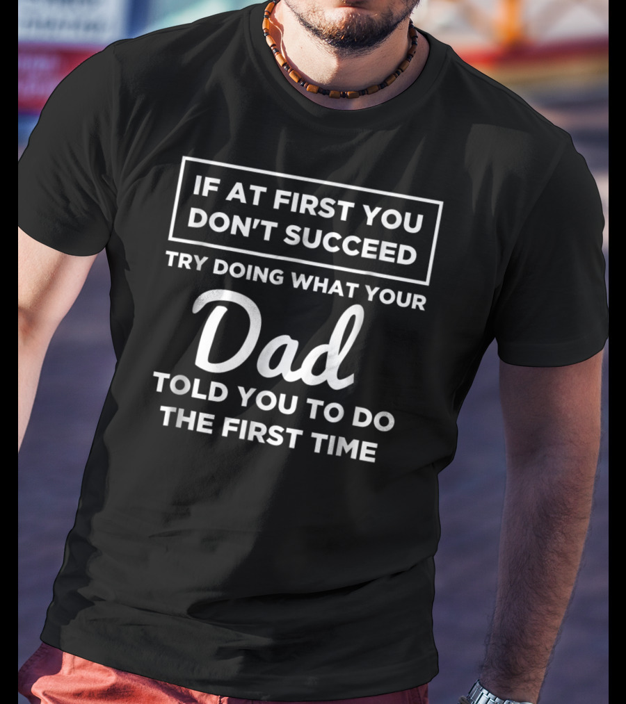 If At First You Don't Succeed Try Doing What Your Dad Told You To Do The First Time T-Shirt