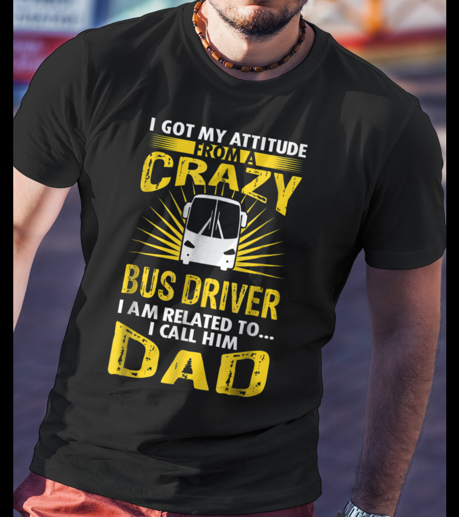I Got My Attitude From A Crazy Bus Driver I Am Related To I Call Him Dad T-Shirt