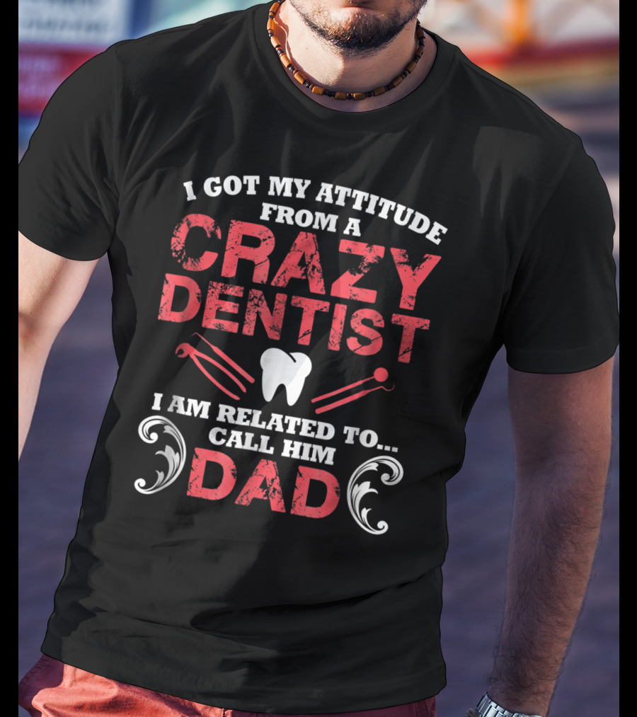 I Got My Attitude From A Crazy Dentist I Am Related To Call Him Dad T-Shirt