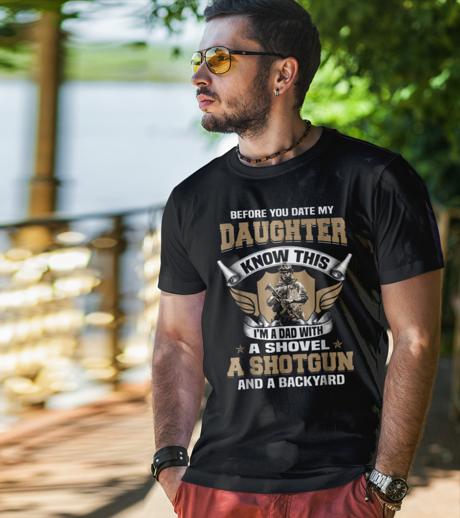 Before You Date My Daughter Know This I’m A Dad With A Shovel A Shotgun And A Backyard T-Shirt