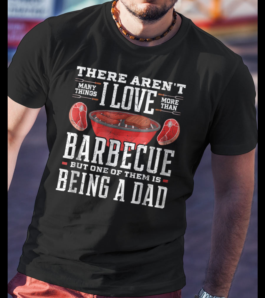 There Aren't Many Things I Love More Than Barbecue But One Of Them Is Being A Dad T-Shirt