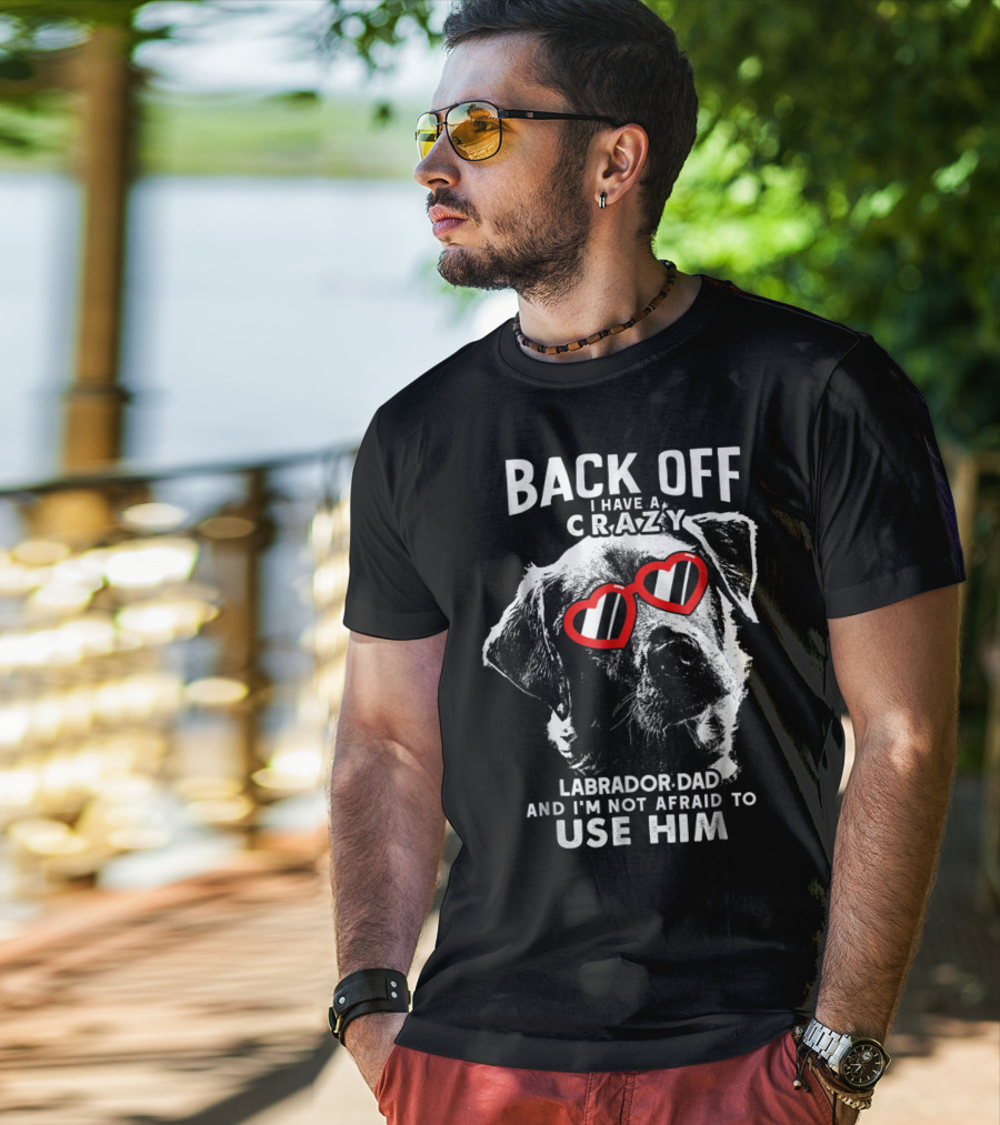 Back Off I Have A Crazy Labrador Dad And I'm Not Afraid To Use Him T-Shirt