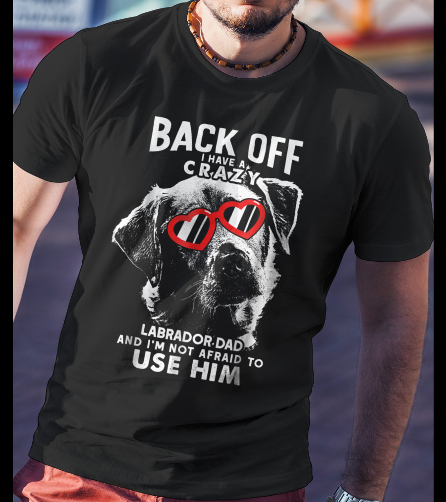 Back Off I Have A Crazy Labrador Dad And I'm Not Afraid To Use Him T-Shirt