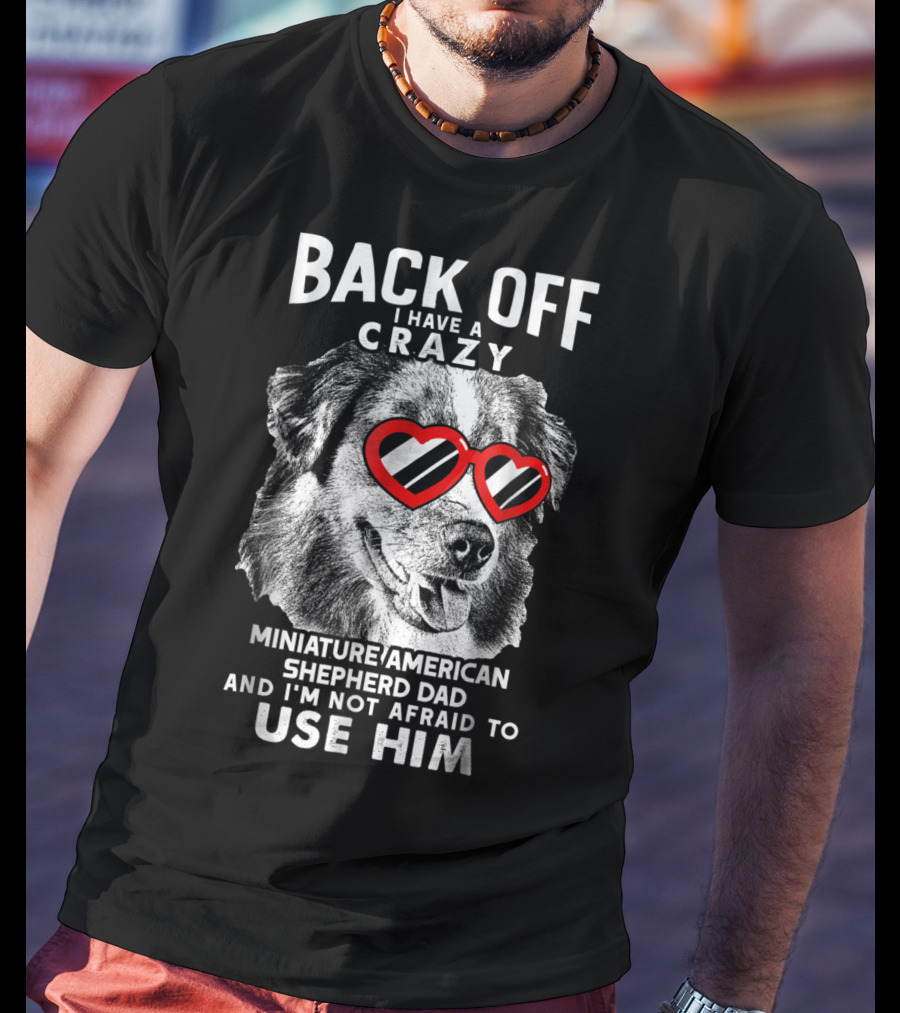 Back Off I Have A Crazy Miniature American Shepherd Dad And I'm Not Afraid To Use Him T-Shirt