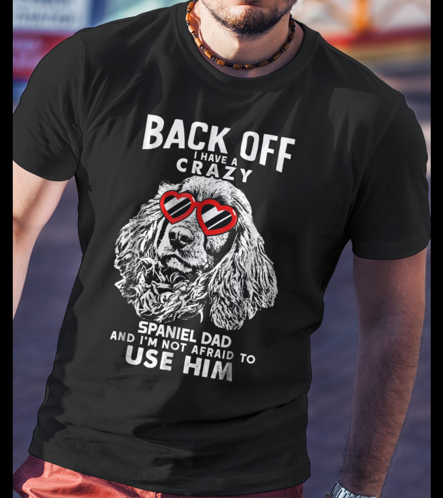 Back Off I Have A Crazy Spaniel Dad And I'm Not Afraid To Use Him T-Shirt
