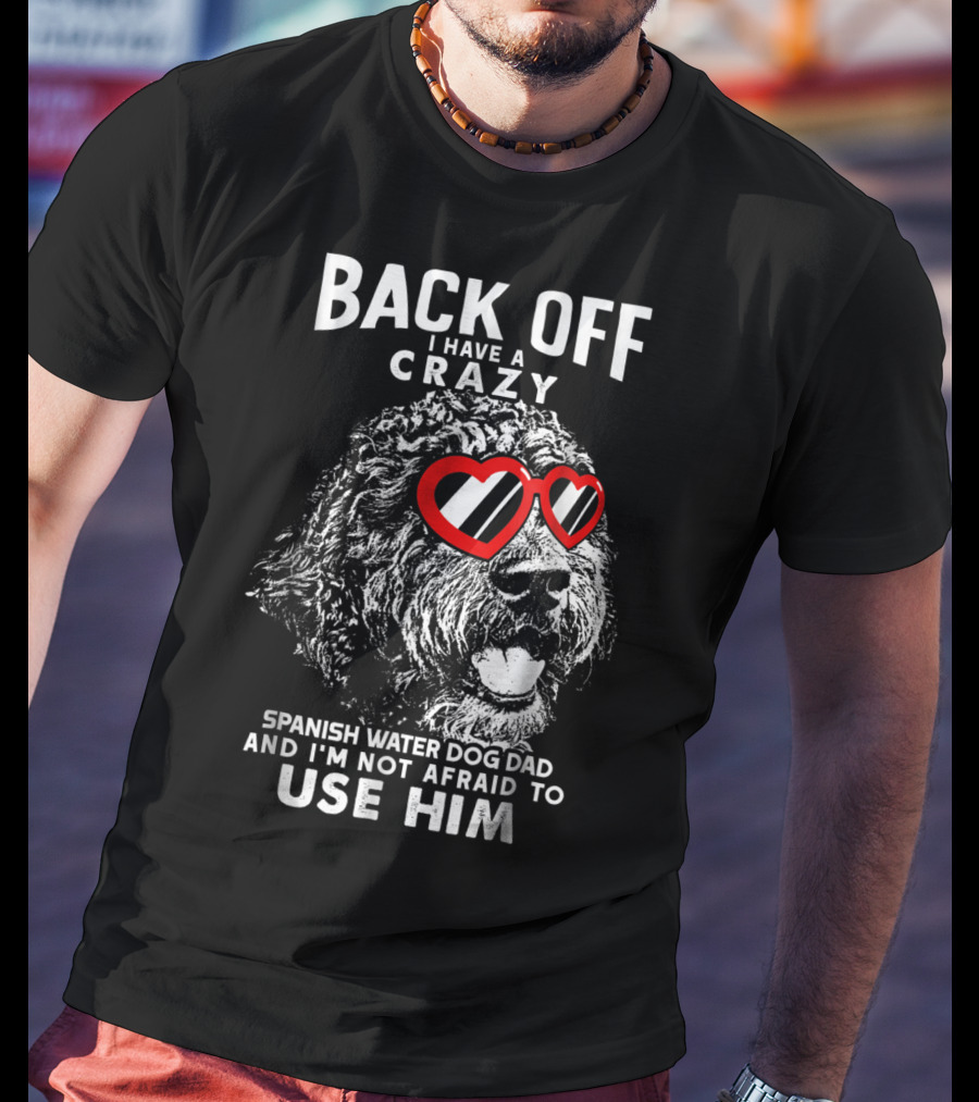 Back Off I Have A Crazy Spanish Water Dog Dad And I'm Not Afraid To Use Him T-Shirt