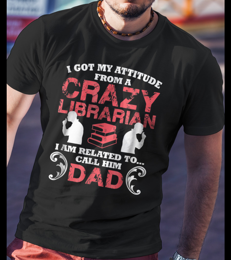 I Got My Attitude From A Crazy Librarian I Am Related To Call Him Dad T-Shirt