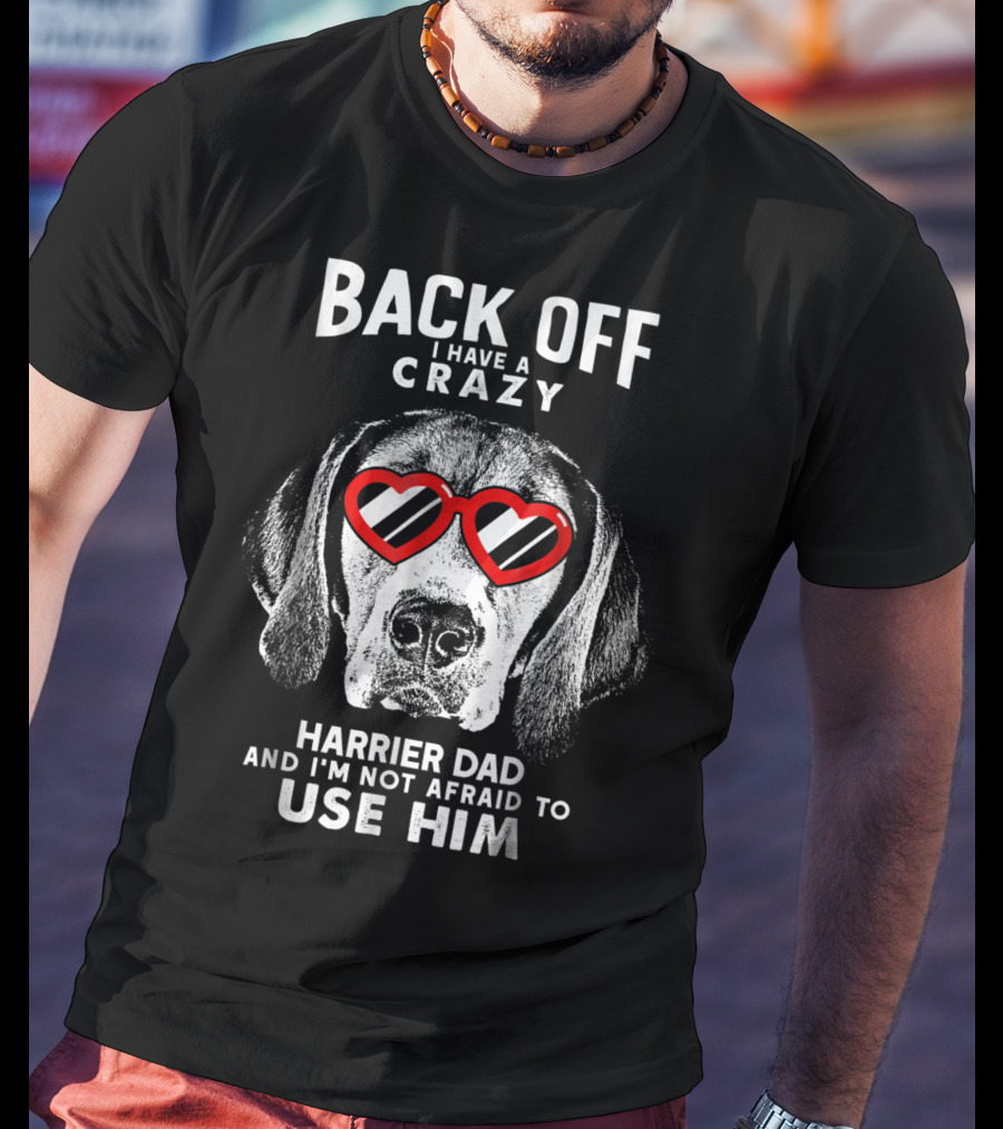 Back Off I Have A Crazy Harrier Dad And I'm Not Afraid To Use Him T-Shirt