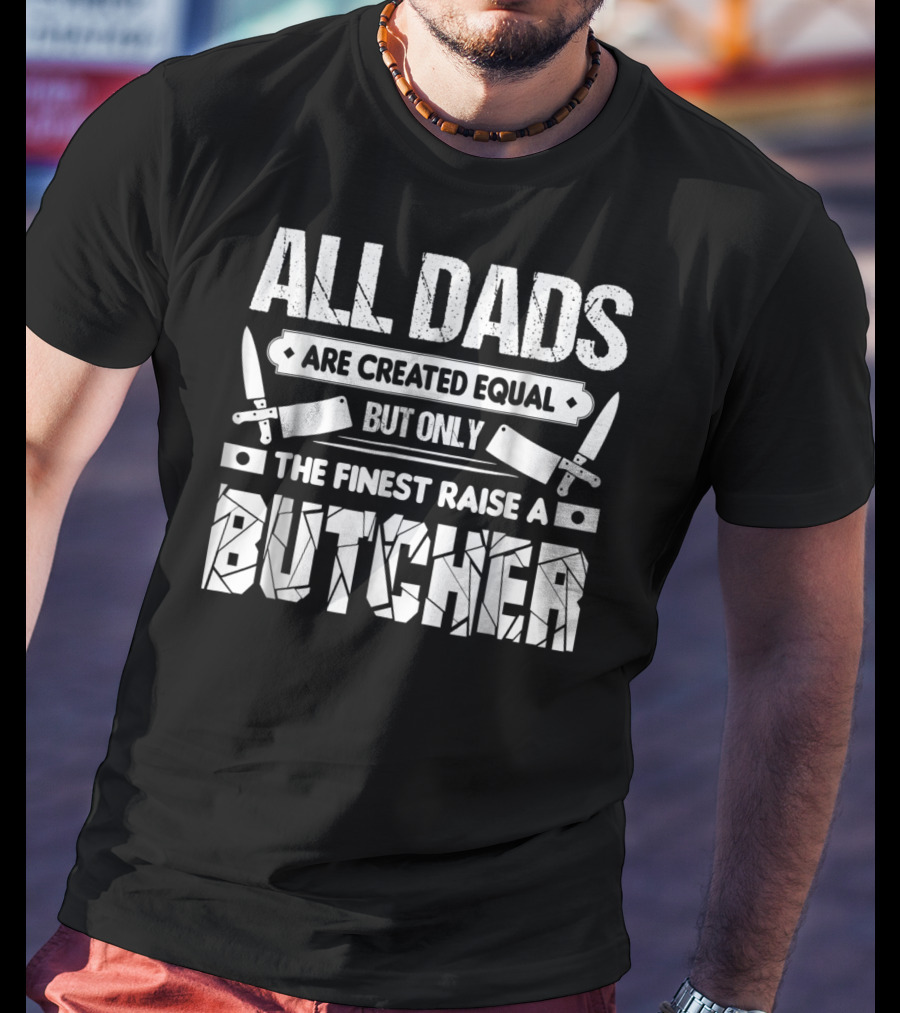 All Dads Are Created Equal But Only The Finest Raise A Butcher T-Shirt