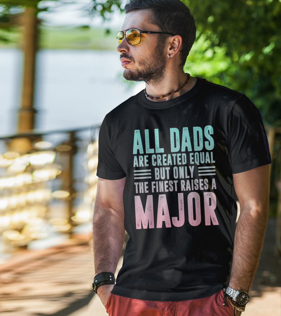 All Dads Are Created Equal But Only The Finest Raises A Major T-Shirt