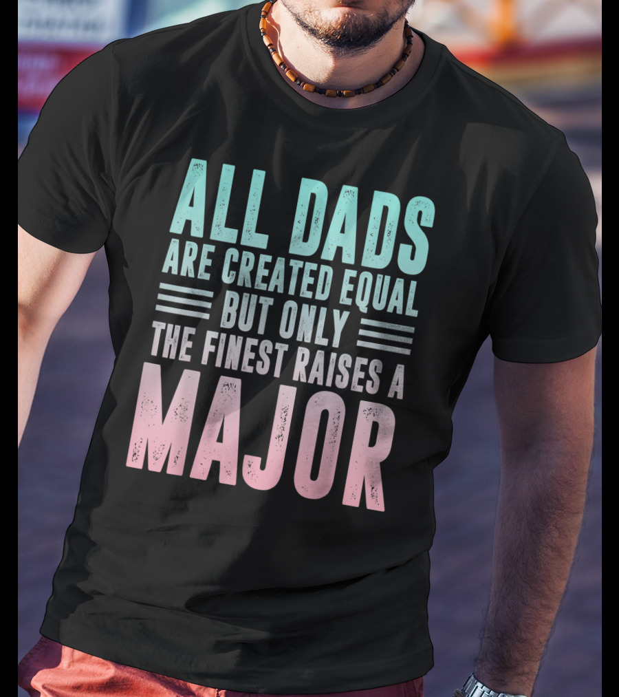 All Dads Are Created Equal But Only The Finest Raises A Major T-Shirt