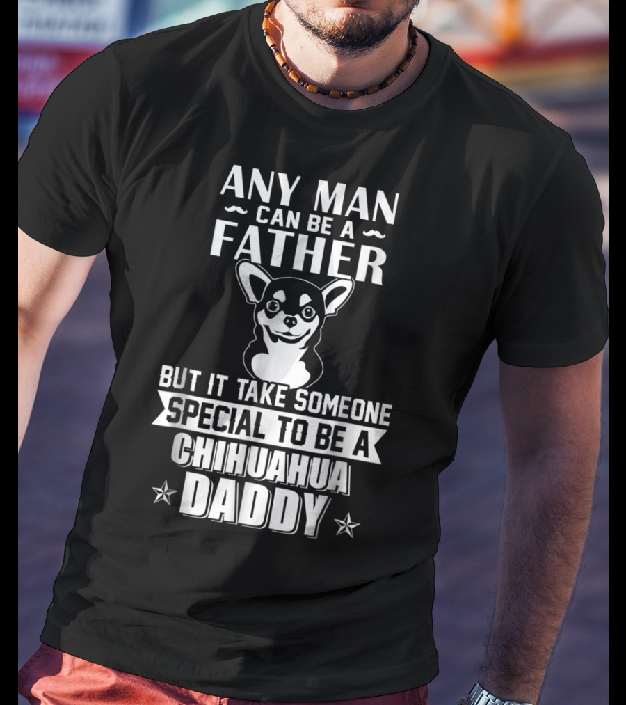 Any Man Can Be A Father But It Takes Someone Special To Be A Chihuahua Daddy T-Shirt