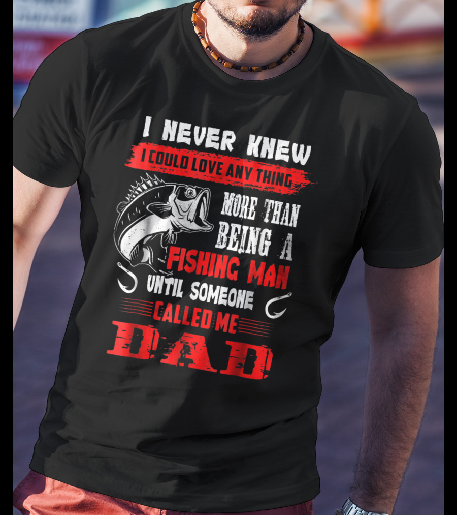 I Never Knew I Could Love Anything More Than Being A Fishing Man Until Someone Called Me Dad T-Shirt