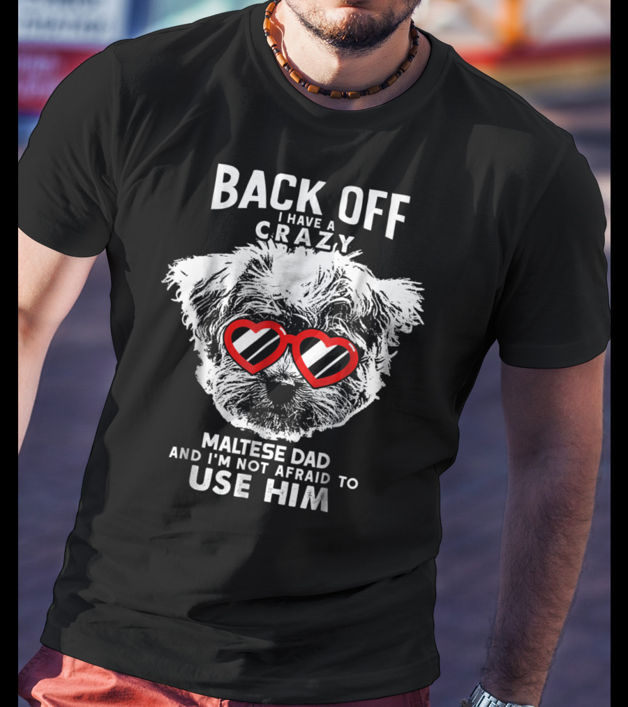 Back Off I Have A Crazy Maltese Dad And I'm Not Afraid To Use Him T-Shirt