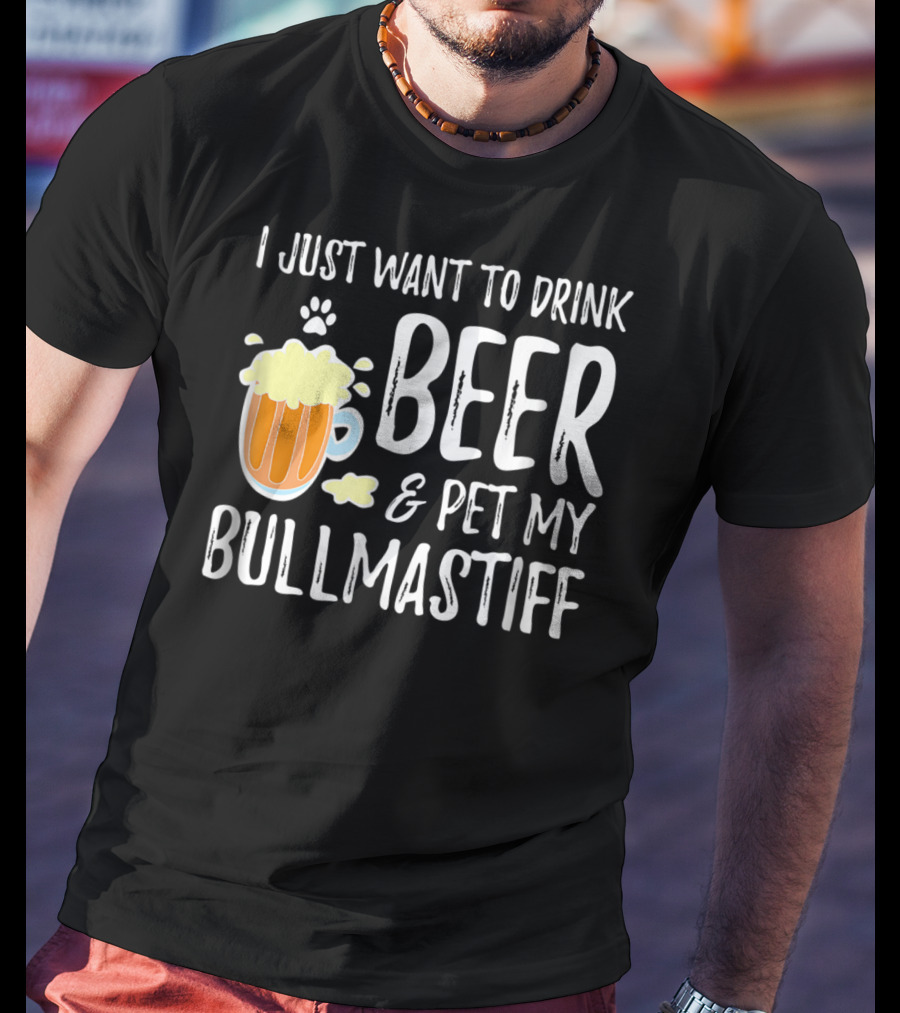 I Just Want To Drink Beer And Pet My Bullmastiff T-Shirt