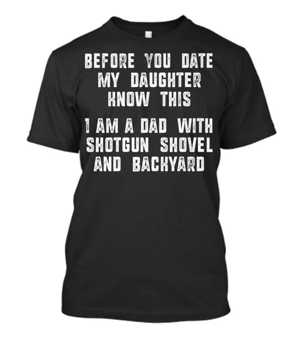 Before You Date My Daughter Know This I Am A Dad With Shotgun Shovel And Backyard T-Shirt