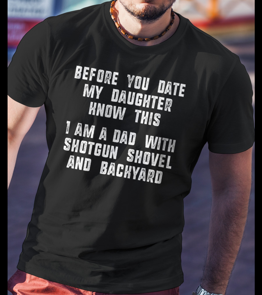 Before You Date My Daughter Know This I Am A Dad With Shotgun Shovel And Backyard T-Shirt